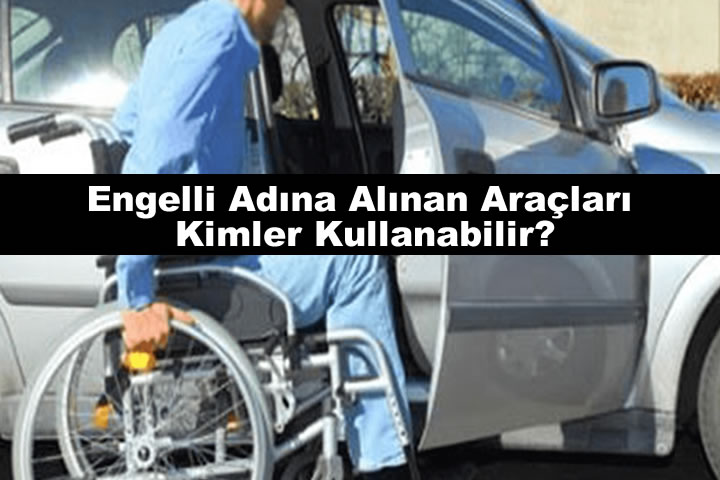 Engelli Adına Alınan Araçları Kimler Kullanabilir?