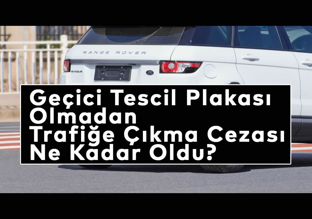 Geçici Tescil Plakası Olmadan Trafiğe Çıkma Cezası Ne Kadar Oldu? (2026)