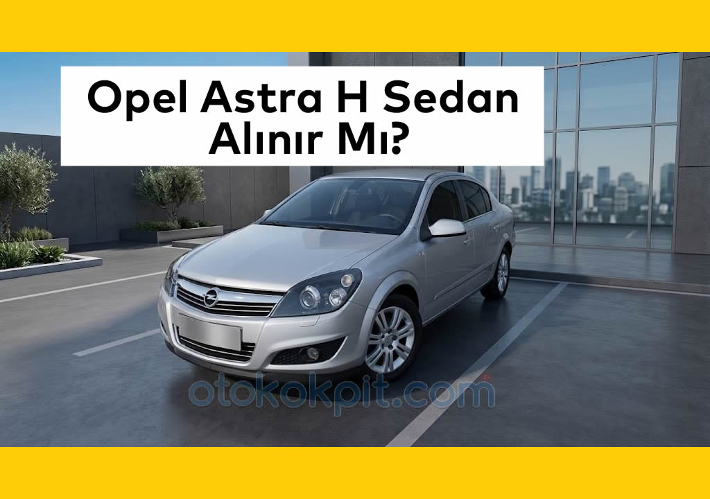 Opel Astra H Sedan Alınır Mı? – İkinci Eli Zayıf Mı? (2026)